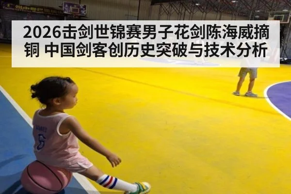 2026击剑世锦赛男子花剑陈海威摘铜 中国剑客创历史突破与技术分析