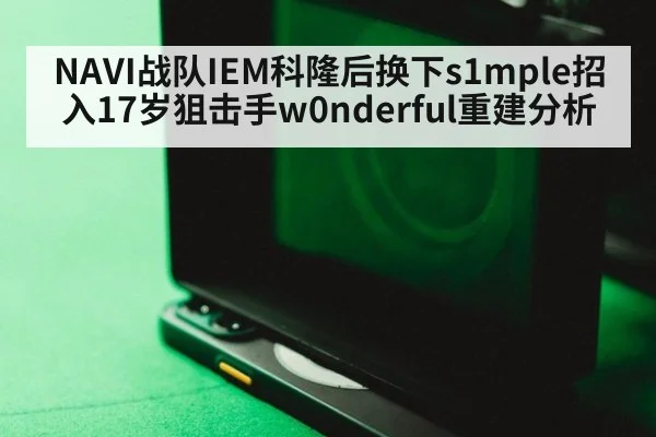 NAVI战队IEM科隆后换下s1mple招入17岁狙击手w0nderful重建分析