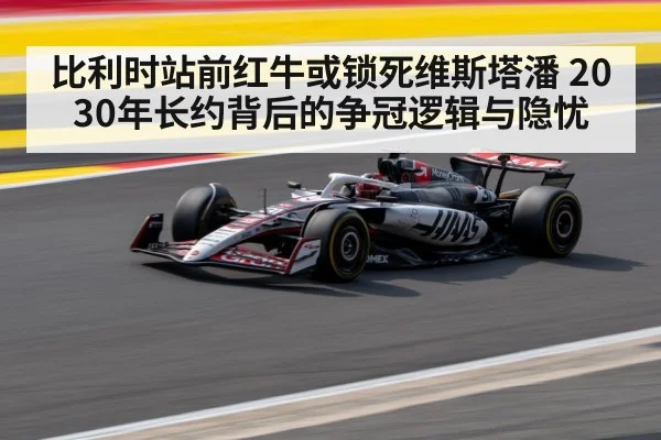 比利时站前红牛或锁死维斯塔潘 2030年长约背后的争冠逻辑与隐忧