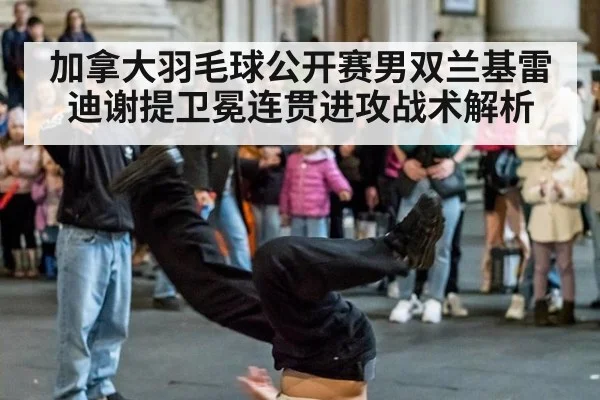 加拿大羽毛球公开赛男双兰基雷迪谢提卫冕连贯进攻战术解析