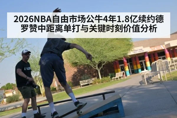 2026NBA自由市场公牛4年1.8亿续约德罗赞中距离单打与关键时刻价值分析