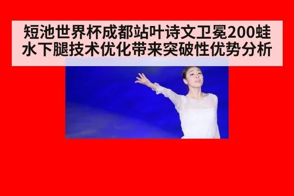 短池世界杯成都站叶诗文卫冕200蛙 水下腿技术优化带来突破性优势分析
