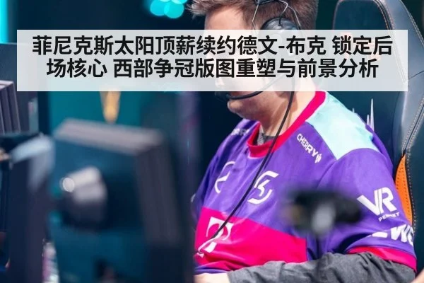 菲尼克斯太阳顶薪续约德文-布克 锁定后场核心 西部争冠版图重塑与前景分析