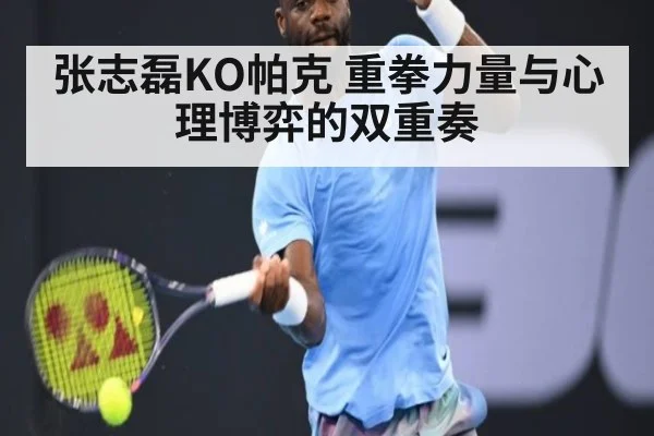 张志磊KO帕克 重拳力量与心理博弈的双重奏