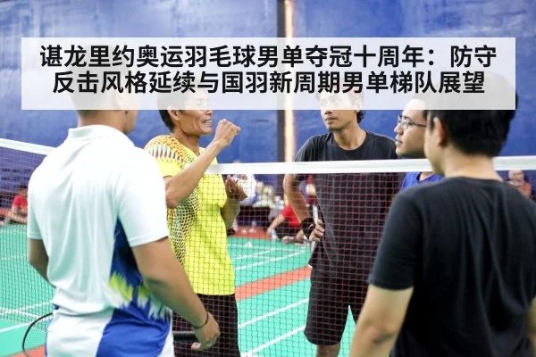 谌龙里约奥运羽毛球男单夺冠十周年：防守反击风格延续与国羽新周期男单梯队展望