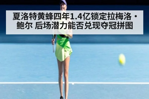 夏洛特黄蜂四年1.4亿锁定拉梅洛·鲍尔 后场潜力能否兑现夺冠拼图